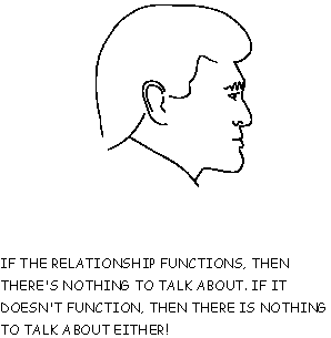 IF THE RELATIONSHIP FUNCTIONS, THEN THERE'S NOTHING TO TALK ABOUT.
IF IT DOESN'T FUNCTION, THEN THERE IS NOTHING TO TALK ABOUT EITHER!